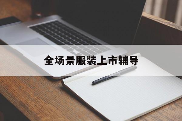抚顺市全场景服装上市辅导(服装怎么样打造场景化)