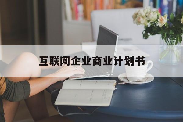 抚顺市互联网企业商业计划书(互联网行业商业计划书侧重点)