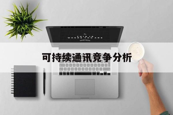 抚顺市可持续通讯竞争分析(可持续竞争优势有哪些)