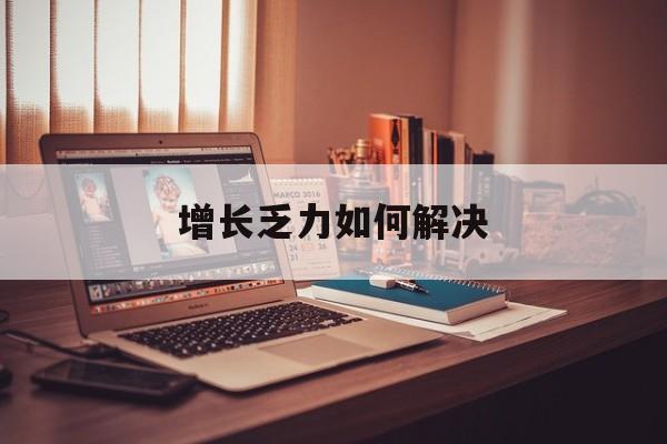 抚顺市增长乏力如何解决(增长乏力是下降的意思吗)