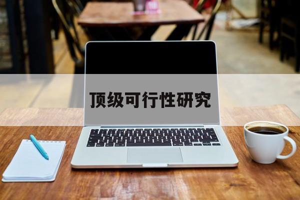 抚顺市顶级可行性研究(可行性研究分为哪几个阶段)