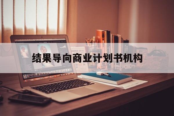 抚顺市结果导向商业计划书机构(从商业计划书到上市后管理)