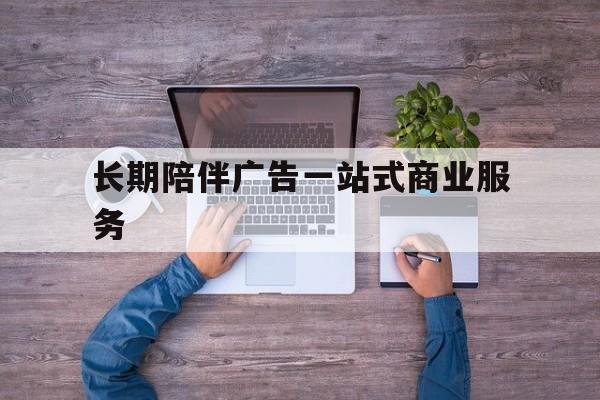 抚顺市长期陪伴广告一站式商业服务的简单介绍